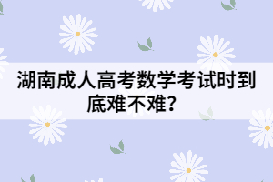 湖南成人高考數(shù)學(xué)考試時(shí)到底難不難？