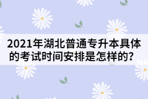 2021年湖北普通專升本具體的考試時(shí)間安排是怎樣的？