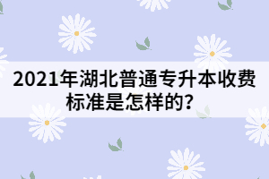 2021年湖北普通專升本費(fèi)用分為那幾個(gè)部分？收費(fèi)標(biāo)準(zhǔn)是怎樣的？