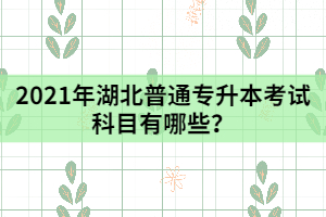 2021年湖北普通專(zhuān)升本考試科目有哪些？