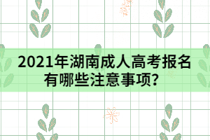 2021年湖南成人高考報名有哪些注意事項？