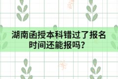 湖南函授本科錯(cuò)過了報(bào)名時(shí)間還能報(bào)嗎？
