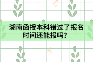 湖南函授本科錯過了報名時間還能報嗎？