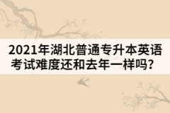 2021年湖北普通專升本英語考試難度還和去年一樣嗎？