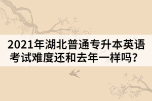 2021年湖北普通專升本英語考試難度還和去年一樣嗎？