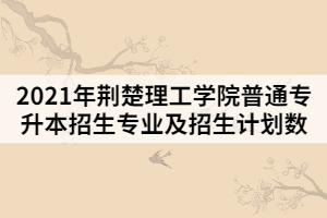 2021年荊楚理工學(xué)院普通專升本招生專業(yè)及招生計劃數(shù)