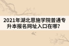 2021年湖北恩施學(xué)院普通專升本報(bào)名網(wǎng)址入口在哪？