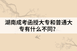湖南成考函授大專和普通大專有什么不同？