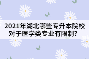 2021年湖北哪些專升本院校對于醫(yī)學(xué)類專業(yè)有限制？