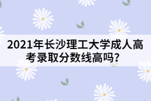 2021年長沙理工大學(xué)成人高考錄取分?jǐn)?shù)線高嗎？