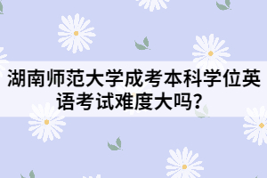 湖南師范大學(xué)成考本科學(xué)位英語考試難度大嗎？