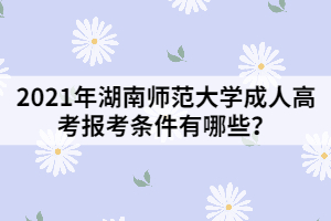 2021年湖南師范大學(xué)成人高考報(bào)考條件有哪些？
