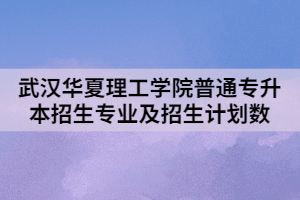2021年武漢華夏理工學院普通專升本招生專業(yè)及招生計劃數(shù)