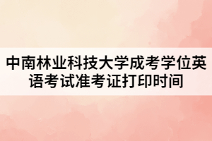 2021年中南林業(yè)科技大學(xué)成考學(xué)位英語考試準考證打印時間