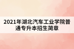 2021年湖北汽車工業(yè)學(xué)院普通專升本招生簡(jiǎn)章