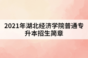2021年湖北經(jīng)濟學(xué)院普通專升本招生簡章