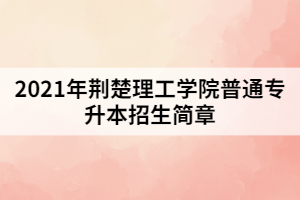 2021年荊楚理工學(xué)院普通專(zhuān)升本招生簡(jiǎn)章