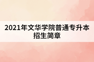 2021年文華學(xué)院普通專升本招生簡(jiǎn)章