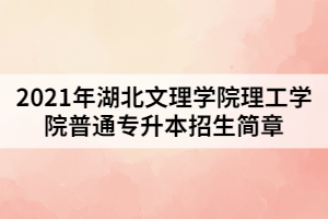 2021年湖北文理學(xué)院理工學(xué)院普通專升本招生簡(jiǎn)章