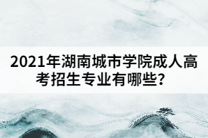 2021年湖南城市學(xué)院成人高考招生專業(yè)有哪些？