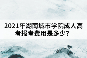 2021年湖南城市學(xué)院成人高考報(bào)考費(fèi)用是多少？