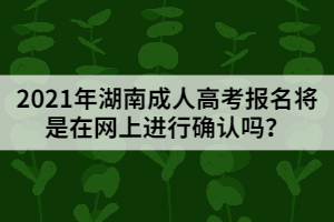 2021年湖南成人高考報名將是在網(wǎng)上進(jìn)行確認(rèn)嗎？
