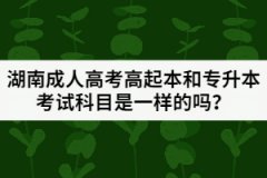 湖南成人高考高起本和專升本考試科目是一樣的嗎？