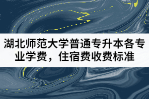 湖北師范大學普通專升本各專業(yè)學費，住宿費收費標準
