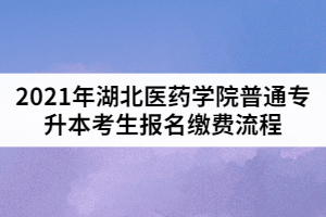 2021年湖北醫(yī)藥學(xué)院普通專(zhuān)升本考生報(bào)名繳費(fèi)流程