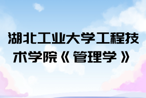 2021年湖北工業(yè)大學工程技術(shù)學院普通專升本《管理學》考試大綱