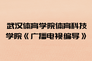 2021年武漢體育學(xué)院體育科技學(xué)院普通專升本《廣播電視編導(dǎo)》考試大綱