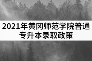 2021年黃岡師范學(xué)院普通專(zhuān)升本錄取政策