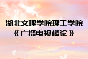 2021年湖北文理學院理工學院普通專升本《廣播電視概論》考試大綱