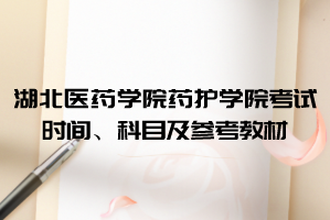 2021年湖北醫(yī)藥學(xué)院藥護(hù)學(xué)院普通專升本考試時(shí)間、科目及參考教材
