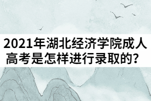 2021年湖北經(jīng)濟(jì)學(xué)院成人高考是怎樣進(jìn)行錄取的？