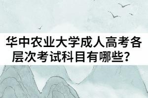 2021年華中農(nóng)業(yè)大學(xué)成人高考各層次考試科目有哪些？