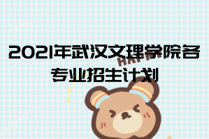 2021年武漢文理學(xué)院普通專升本各專業(yè)招生計劃