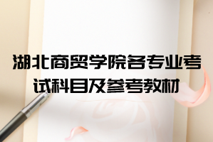 2021年湖北商貿(mào)學院普通專升本各專業(yè)考試科目及參考教材