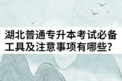 2021年湖北普通專升本考試必備工具及注意事項有哪些？