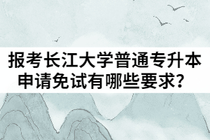 2021年退役士兵報考長江大學普通專升本申請免試有哪些要求？