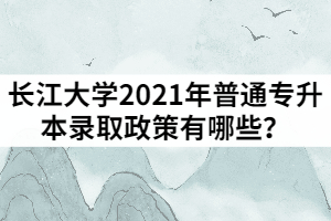 長(zhǎng)江大學(xué)2021年普通專升本錄取政策有哪些？