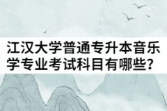 2021年江漢大學(xué)普通專升本音樂學(xué)專業(yè)考試科目有哪些？