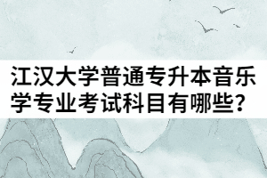 2021年江漢大學普通專升本音樂學專業(yè)考試科目有哪些？