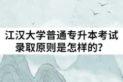 2021年江漢大學(xué)普通專升本考試錄取原則是怎樣的？