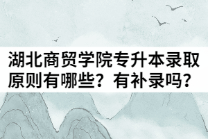 湖北商貿(mào)學(xué)院2021年普通專(zhuān)升本錄取原則有哪些？有補(bǔ)錄嗎？