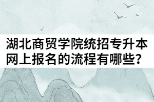 2021年湖北商貿學院統(tǒng)招專升本網(wǎng)上報名的流程有哪些？
