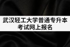 2021年武漢輕工大學(xué)普通專升本考試網(wǎng)上報名的流程有哪些？
