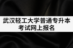 2021年武漢輕工大學(xué)普通專升本考試網(wǎng)上報(bào)名的流程有哪些？