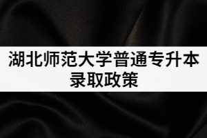2021年湖北師范學院專升本錄取政策是怎樣的？有補錄嗎？