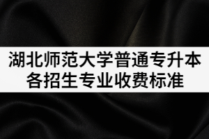 2021湖北師范大學普通專升本各招生專業(yè)收費是多少？